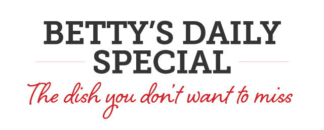 Betty's Daily Special - The dish you don't want to miss